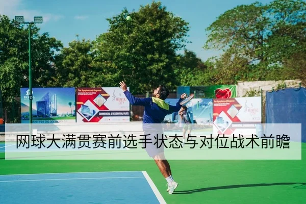 网球大满贯赛前选手状态与对位战术前瞻
